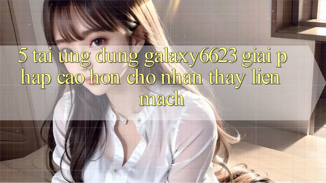 5. Tải Ứng dụng Galaxy6623 - Giải Pháp Cao hơn Cho Nhận thấy Liền mạch