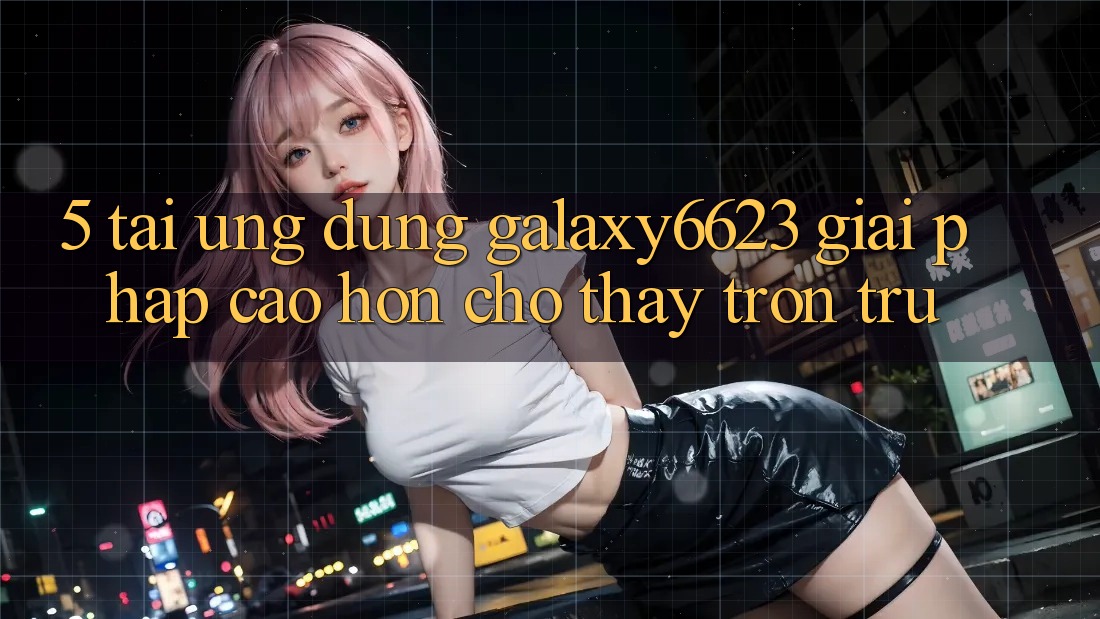 5. Tải Ứng dụng Galaxy6623 - Giải Pháp Cao hơn Cho Thấy Trơn tru 5. Tải Ứng dụng Galaxy6623 - Giải Pháp Cao hơn Cho Thấy Trơn tru