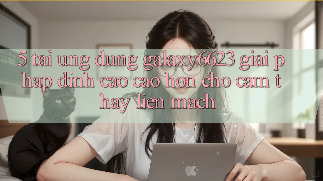 5. Tải Ứng dụng Galaxy6623 - Giải Pháp Đỉnh cao cao hơn Cho Cảm thấy Liền mạch
