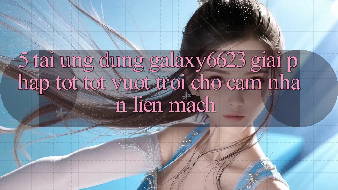 5. Tải Ứng dụng Galaxy6623 - Giải Pháp Tốt tốt vượt trội Cho Cảm nhận Liền mạch 5. Tải Ứng dụng Galaxy6623 - Giải Pháp Tốt tốt vượt trội Cho Cảm nhận Liền mạch