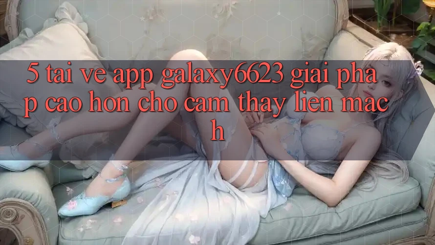 5. Tải về App Galaxy6623 - Giải Pháp Cao hơn Cho Cảm thấy Liền mạch