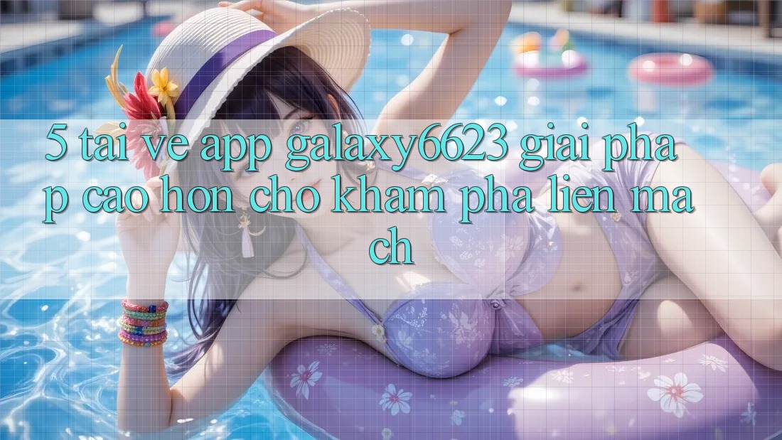 5. Tải về App Galaxy6623 - Giải Pháp Cao hơn Cho Khám phá Liền mạch