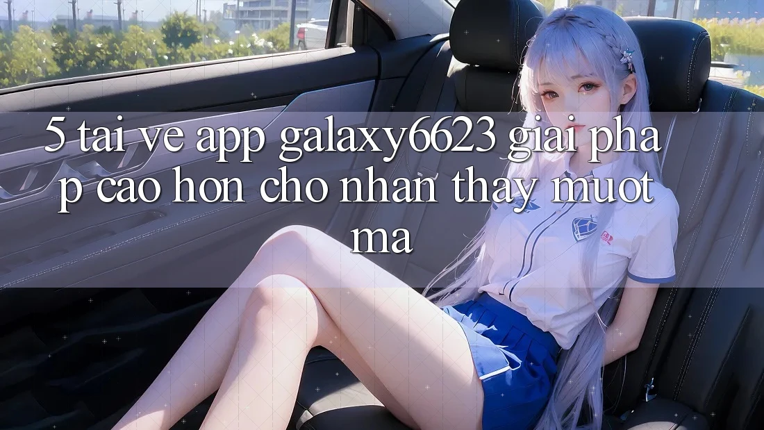 5. Tải về App Galaxy6623 - Giải Pháp Cao hơn Cho Nhận thấy Mượt Mà 5. Tải về App Galaxy6623 - Giải Pháp Cao hơn Cho Nhận thấy Mượt Mà