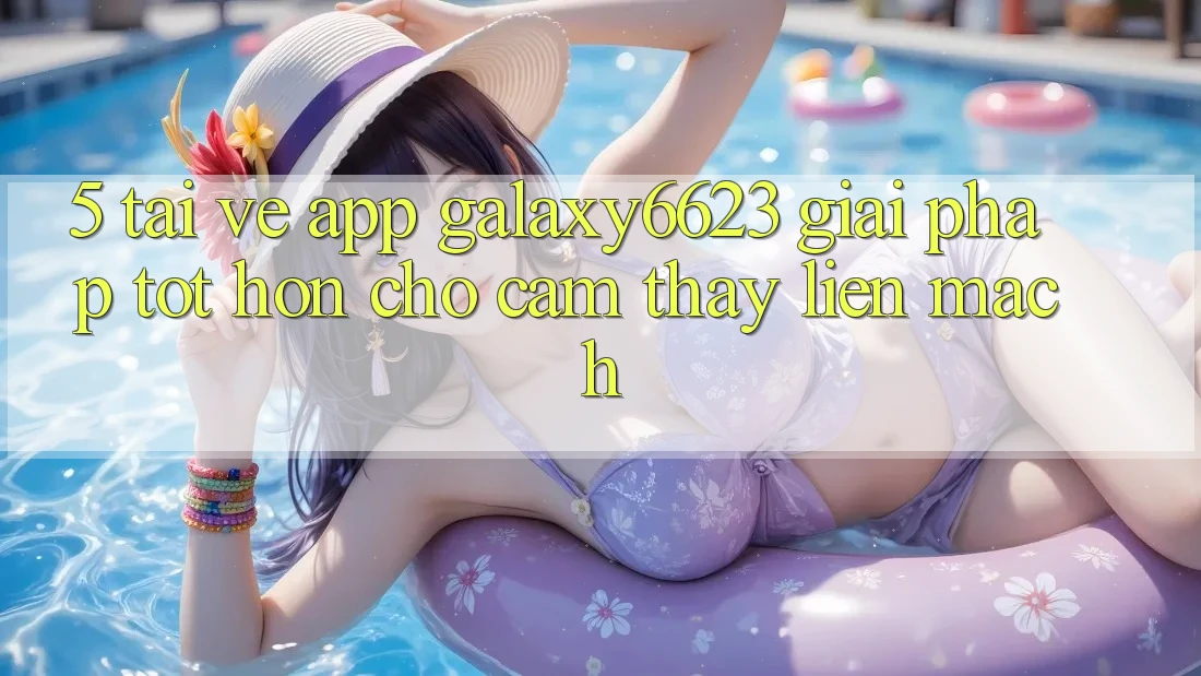 5. Tải về App Galaxy6623 - Giải Pháp Tốt hơn Cho Cảm thấy Liền mạch