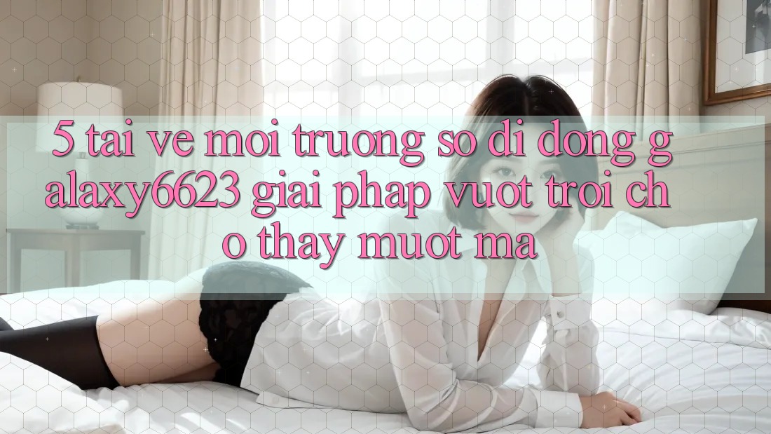 5. Tải về Môi trường số di động Galaxy6623 - Giải Pháp Vượt Trội Cho Thấy Mượt Mà 5. Tải về Môi trường số di động Galaxy6623 - Giải Pháp Vượt Trội Cho Thấy Mượt Mà
