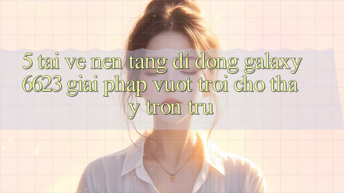5. Tải về Nền tảng di động Galaxy6623 - Giải Pháp Vượt trội Cho Thấy Trơn tru 5. Tải về Nền tảng di động Galaxy6623 - Giải Pháp Vượt trội Cho Thấy Trơn tru