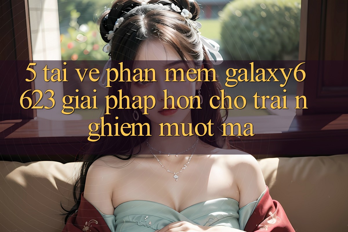 5. Tải về Phần mềm Galaxy6623 - Giải Pháp Hơn Cho Trải Nghiệm Mượt Mà