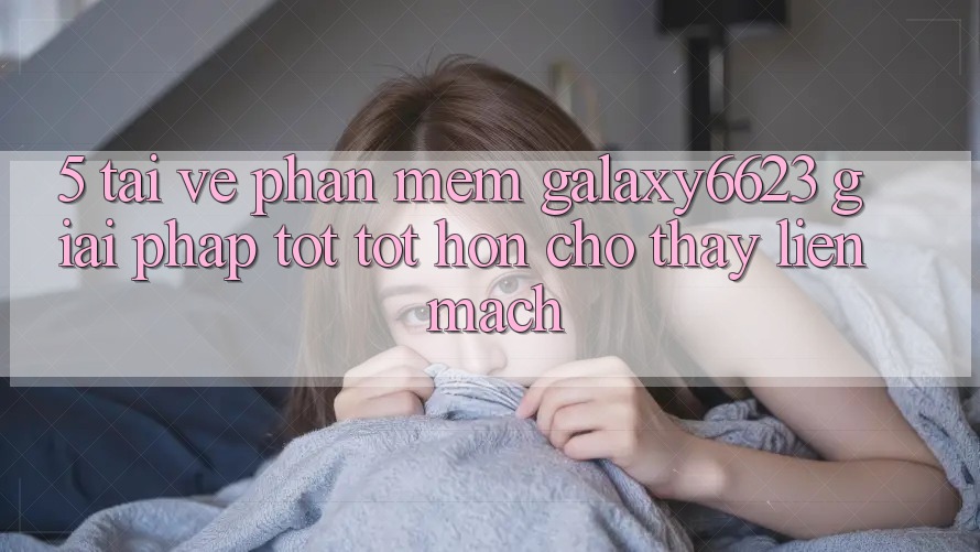 5. Tải về Phần mềm Galaxy6623 - Giải Pháp Tốt tốt hơn Cho Thấy Liền mạch