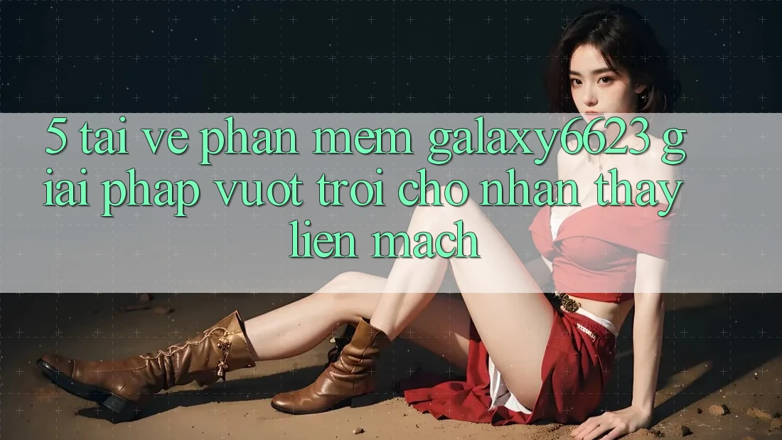 5. Tải về Phần mềm Galaxy6623 - Giải Pháp Vượt Trội Cho Nhận thấy Liền mạch 5. Tải về Phần mềm Galaxy6623 - Giải Pháp Vượt Trội Cho Nhận thấy Liền mạch