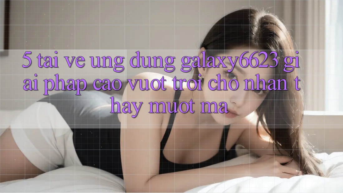 5. Tải về Ứng dụng Galaxy6623 - Giải Pháp Cao vượt trội Cho Nhận thấy Mượt Mà