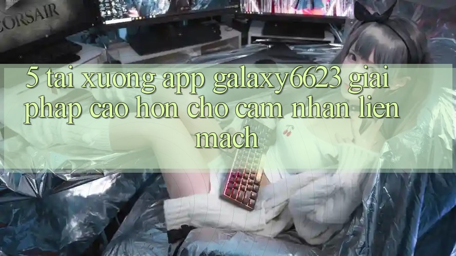 5. Tải xuống App Galaxy6623 - Giải Pháp Cao hơn Cho Cảm nhận Liền mạch