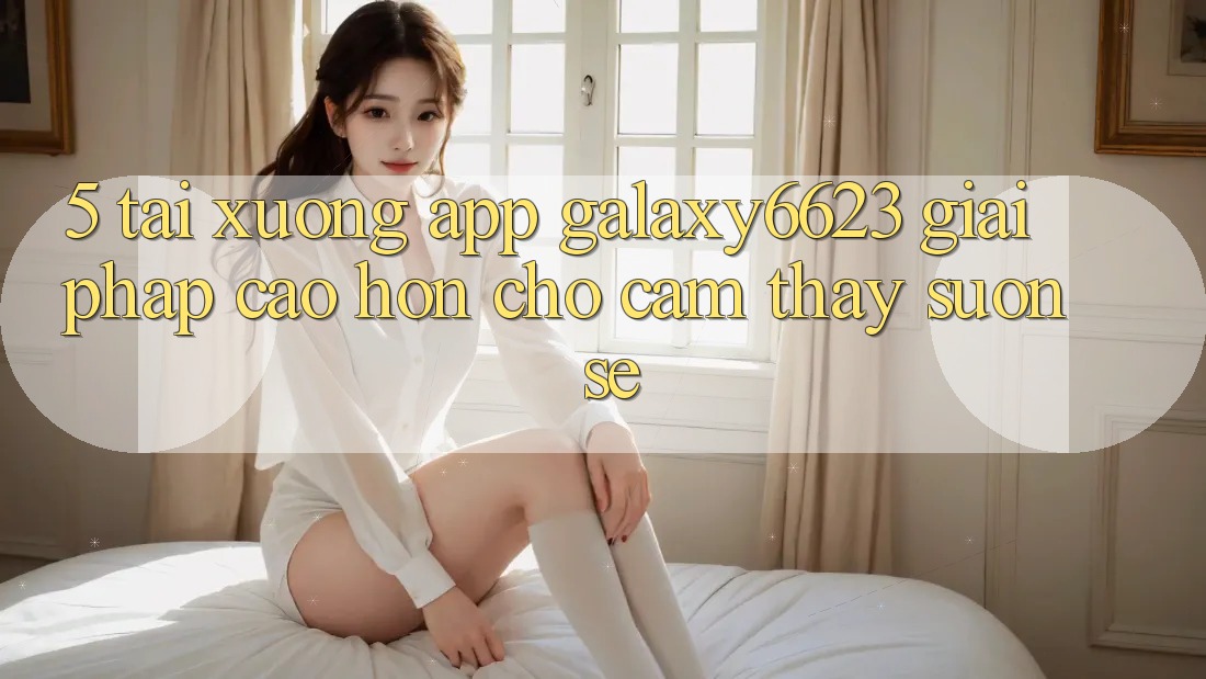 5. Tải xuống App Galaxy6623 - Giải Pháp Cao hơn Cho Cảm thấy Suôn sẻ