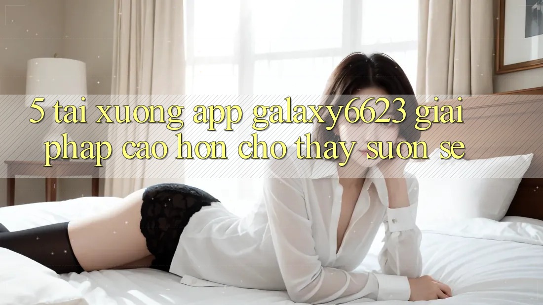5. Tải xuống App Galaxy6623 - Giải Pháp Cao hơn Cho Thấy Suôn sẻ