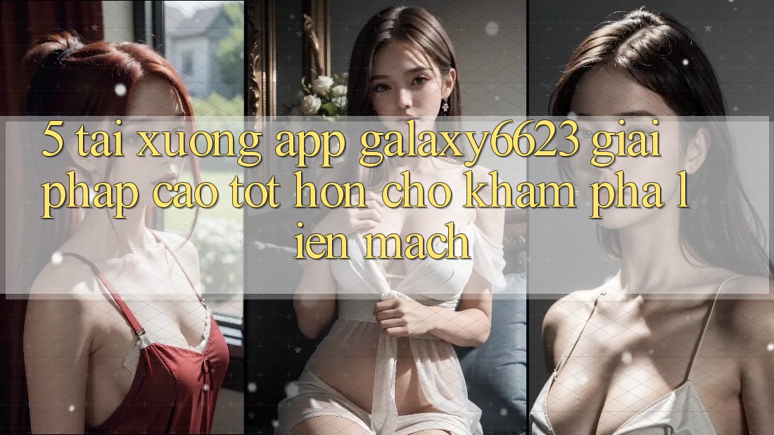 5. Tải xuống App Galaxy6623 - Giải Pháp Cao tốt hơn Cho Khám phá Liền mạch