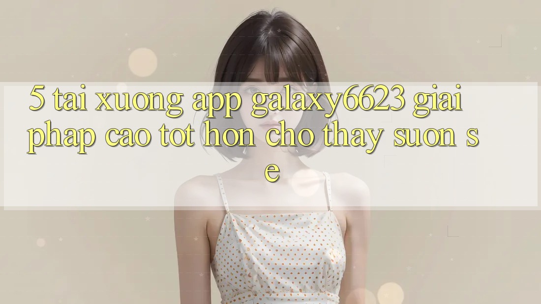 5. Tải xuống App Galaxy6623 - Giải Pháp Cao tốt hơn Cho Thấy Suôn sẻ 5. Tải xuống App Galaxy6623 - Giải Pháp Cao tốt hơn Cho Thấy Suôn sẻ