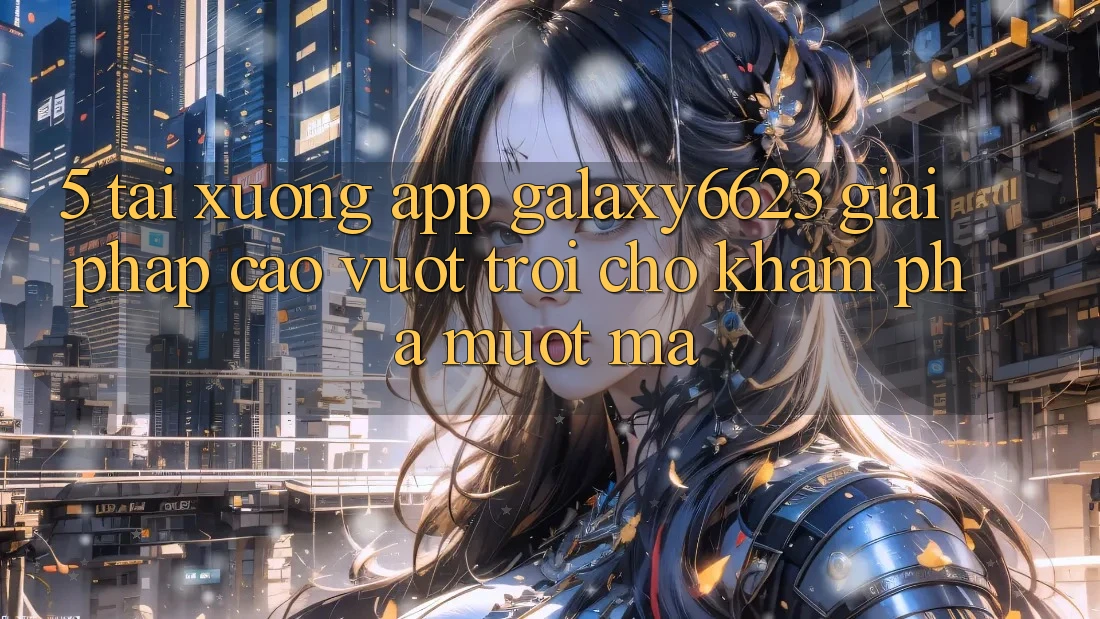 5. Tải xuống App Galaxy6623 - Giải Pháp Cao vượt trội Cho Khám phá Mượt Mà 5. Tải xuống App Galaxy6623 - Giải Pháp Cao vượt trội Cho Khám phá Mượt Mà