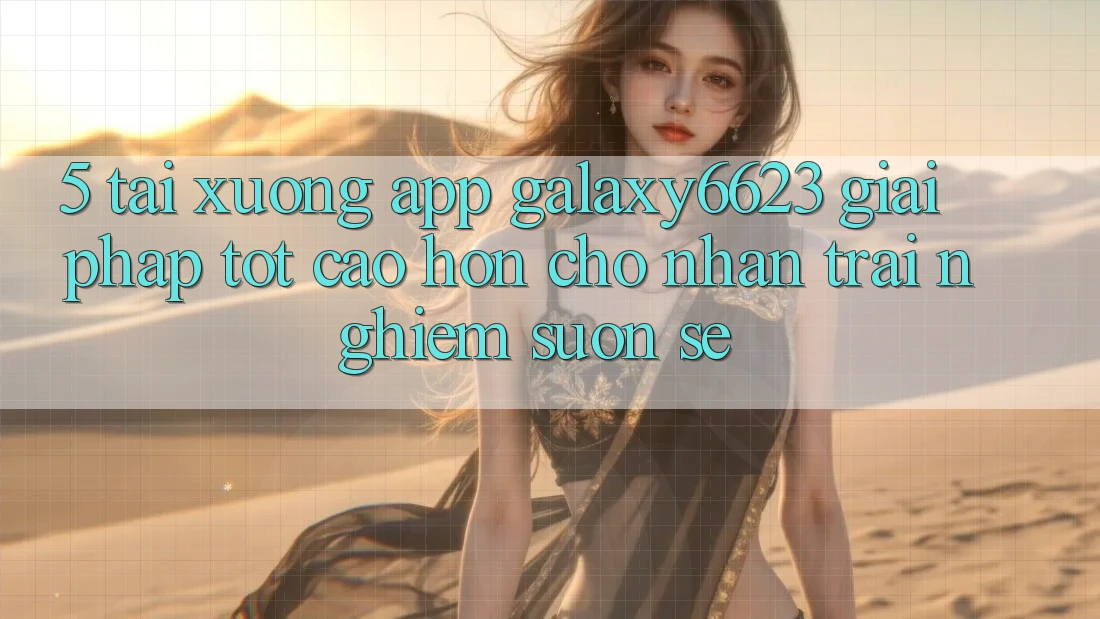 5. Tải xuống App Galaxy6623 - Giải Pháp Tốt cao hơn Cho Nhận trải nghiệm Suôn sẻ 5. Tải xuống App Galaxy6623 - Giải Pháp Tốt cao hơn Cho Nhận trải nghiệm Suôn sẻ