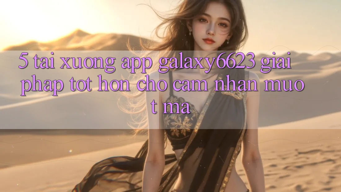 5. Tải xuống App Galaxy6623 - Giải Pháp Tốt hơn Cho Cảm nhận Mượt Mà