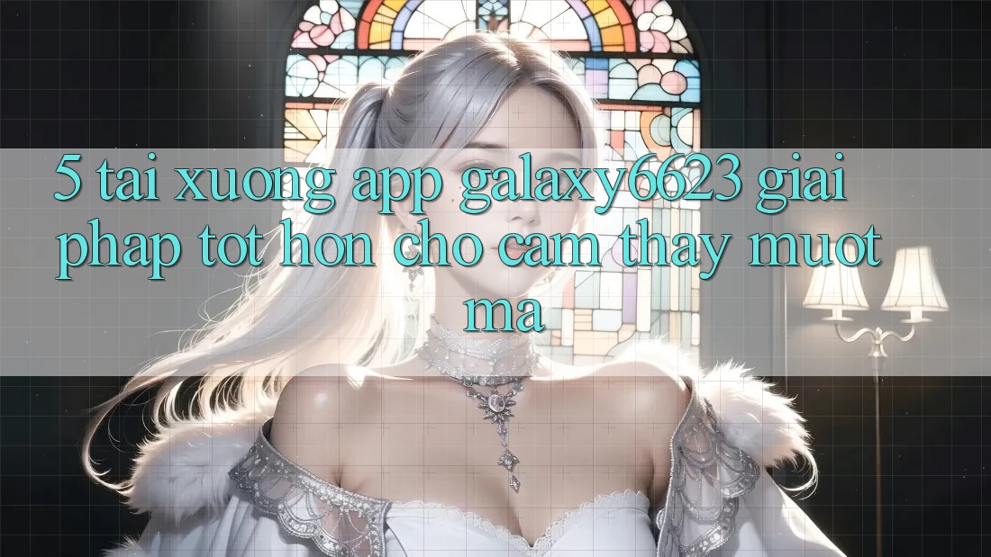 5. Tải xuống App Galaxy6623 - Giải Pháp Tốt hơn Cho Cảm thấy Mượt Mà 5. Tải xuống App Galaxy6623 - Giải Pháp Tốt hơn Cho Cảm thấy Mượt Mà