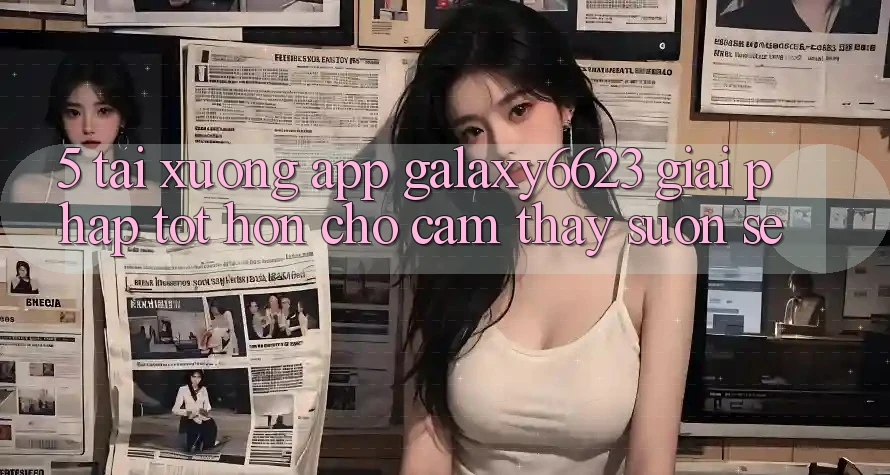 5. Tải xuống App Galaxy6623 - Giải Pháp Tốt hơn Cho Cảm thấy Suôn sẻ 5. Tải xuống App Galaxy6623 - Giải Pháp Tốt hơn Cho Cảm thấy Suôn sẻ