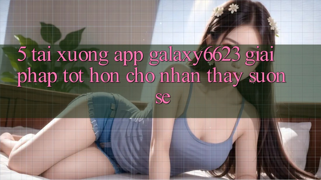 5. Tải xuống App Galaxy6623 - Giải Pháp Tốt hơn Cho Nhận thấy Suôn sẻ