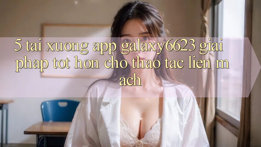 5. Tải xuống App Galaxy6623 - Giải Pháp Tốt hơn Cho Thao tác Liền mạch