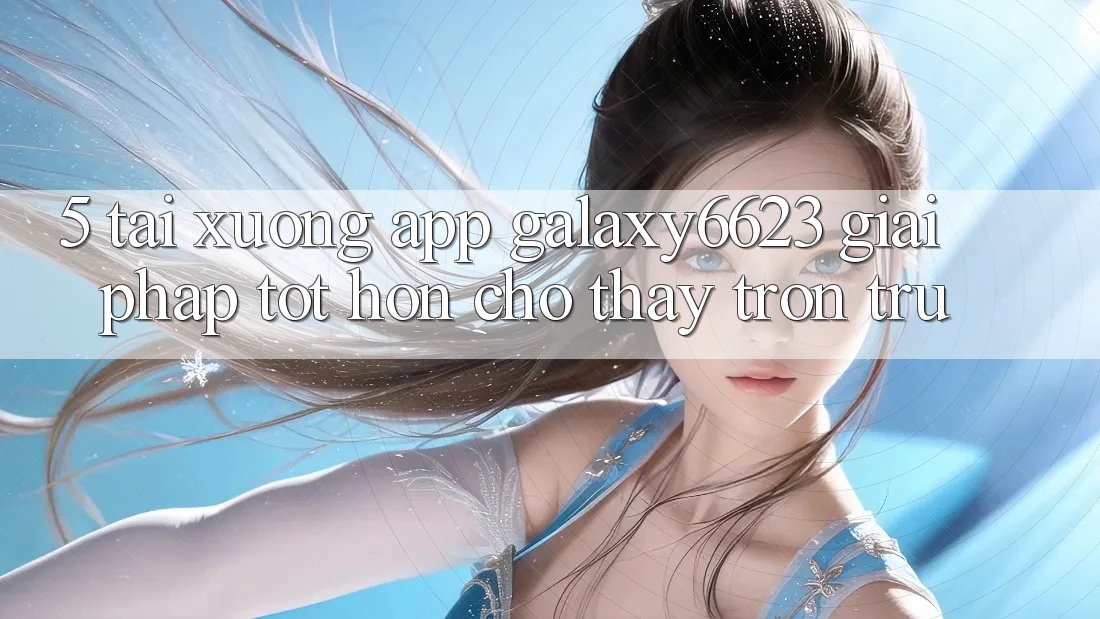 5. Tải xuống App Galaxy6623 - Giải Pháp Tốt hơn Cho Thấy Trơn tru
