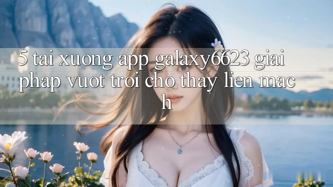 5. Tải xuống App Galaxy6623 - Giải Pháp Vượt trội Cho Thấy Liền mạch
