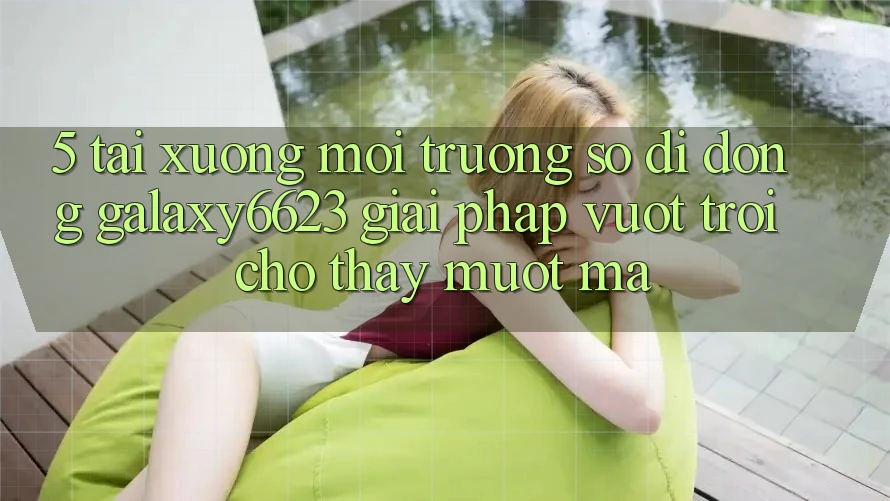 5. Tải xuống Môi trường số di động Galaxy6623 - Giải Pháp Vượt Trội Cho Thấy Mượt Mà 5. Tải xuống Môi trường số di động Galaxy6623 - Giải Pháp Vượt Trội Cho Thấy Mượt Mà