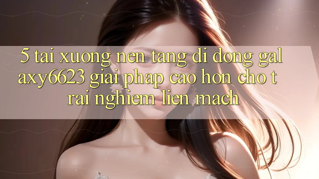 5. Tải xuống Nền tảng di động Galaxy6623 - Giải Pháp Cao hơn Cho Trải Nghiệm Liền mạch