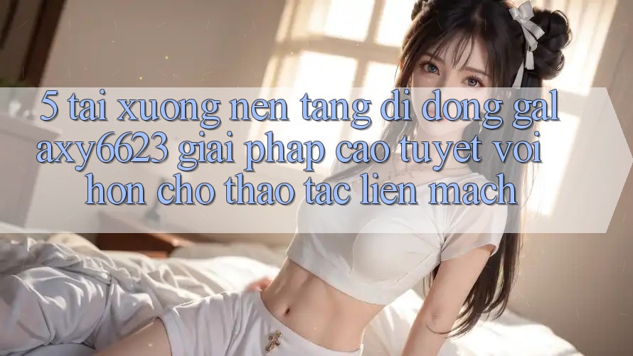 5. Tải xuống Nền tảng di động Galaxy6623 - Giải Pháp Cao tuyệt vời hơn Cho Thao tác Liền mạch 5. Tải xuống Nền tảng di động Galaxy6623 - Giải Pháp Cao tuyệt vời hơn Cho Thao tác Liền mạch