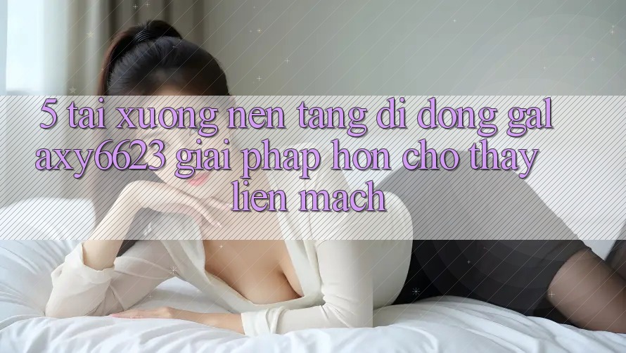 5. Tải xuống Nền tảng di động Galaxy6623 - Giải Pháp Hơn Cho Thấy Liền mạch