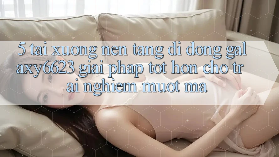 5. Tải xuống Nền tảng di động Galaxy6623 - Giải Pháp Tốt hơn Cho Trải nghiệm Mượt Mà