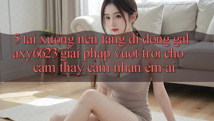 5. Tải xuống Nền tảng di động Galaxy6623 - Giải Pháp Vượt Trội Cho Cảm thấy cảm nhận Êm ái