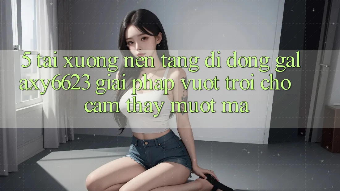 5. Tải xuống Nền tảng di động Galaxy6623 - Giải Pháp Vượt Trội Cho Cảm thấy Mượt mà