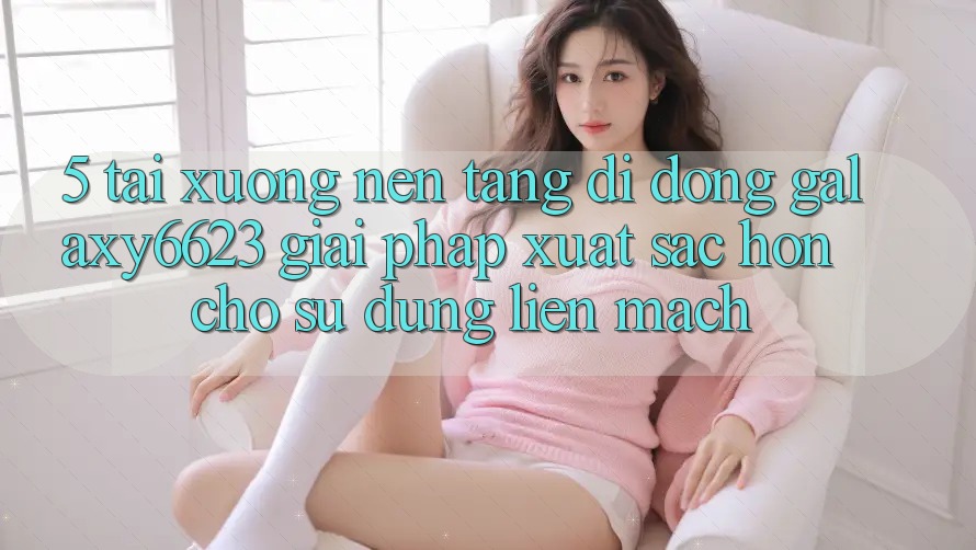 5. Tải xuống Nền tảng di động Galaxy6623 - Giải Pháp Xuất sắc hơn Cho Sử dụng Liền mạch