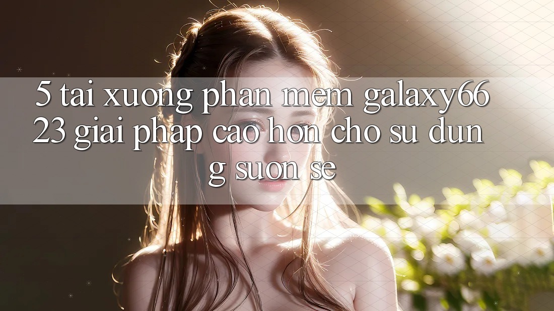 5. Tải xuống Phần mềm Galaxy6623 - Giải Pháp Cao hơn Cho Sử dụng Suôn sẻ
