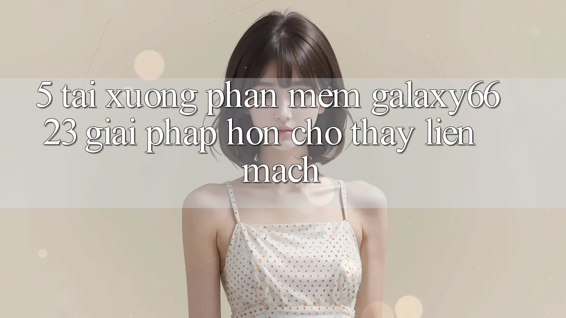 5. Tải xuống Phần mềm Galaxy6623 - Giải Pháp Hơn Cho Thấy Liền mạch