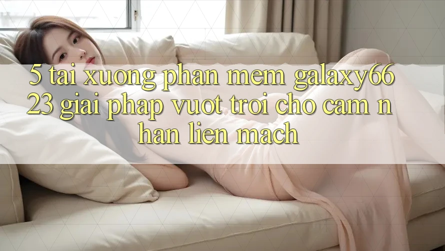 5. Tải xuống Phần mềm Galaxy6623 - Giải Pháp Vượt Trội Cho Cảm nhận Liền mạch