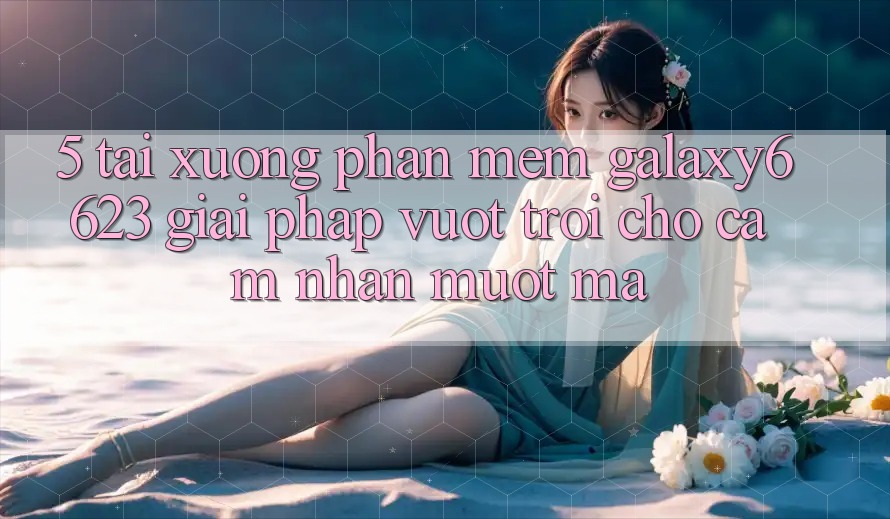 5. Tải xuống Phần mềm Galaxy6623 - Giải Pháp Vượt Trội Cho Cảm nhận Mượt Mà