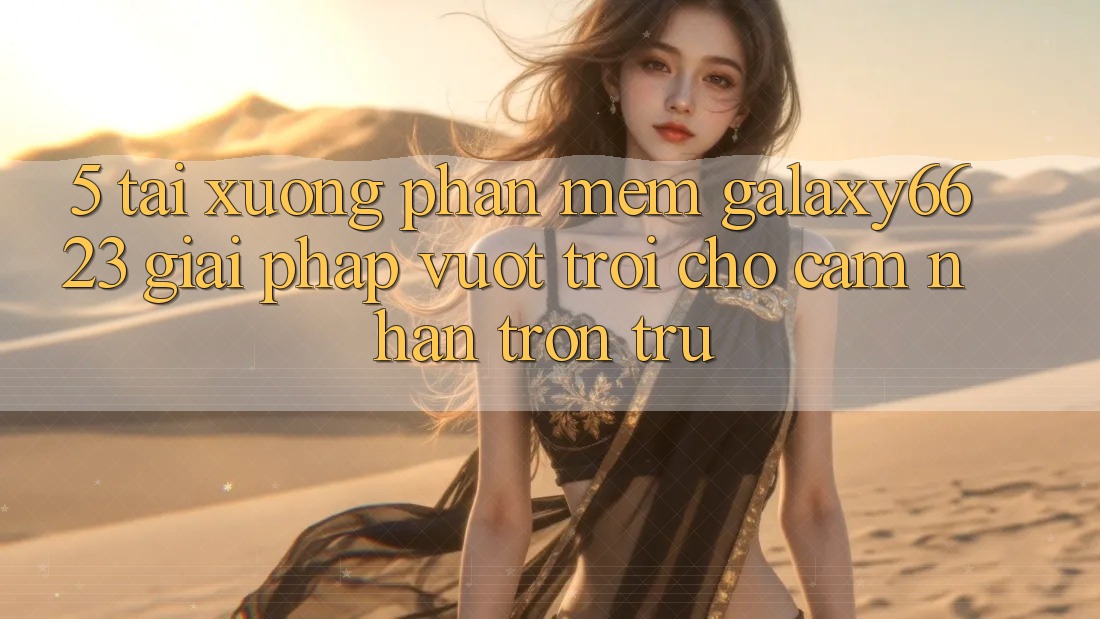 5. Tải xuống Phần mềm Galaxy6623 - Giải Pháp Vượt Trội Cho Cảm nhận Trơn tru