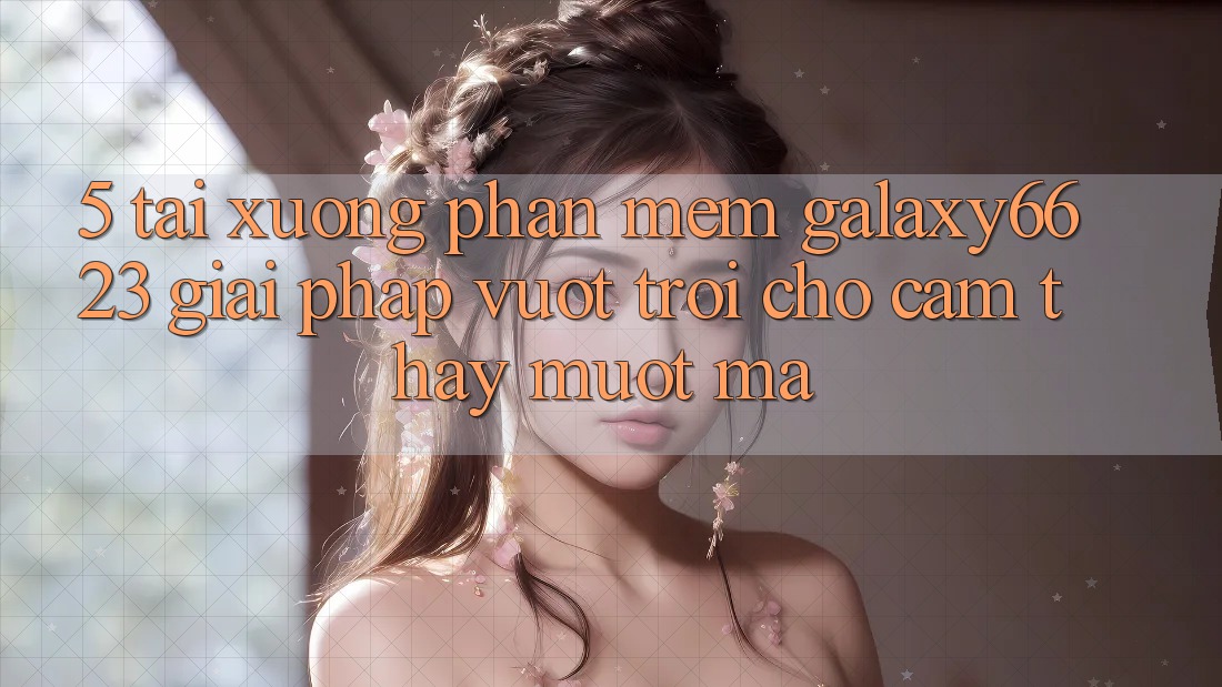 5. Tải xuống Phần mềm Galaxy6623 - Giải Pháp Vượt Trội Cho Cảm thấy Mượt Mà