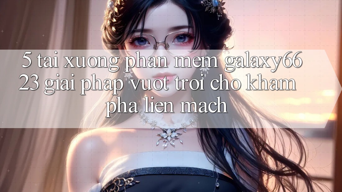5. Tải xuống Phần mềm Galaxy6623 - Giải Pháp Vượt Trội Cho Khám phá Liền mạch