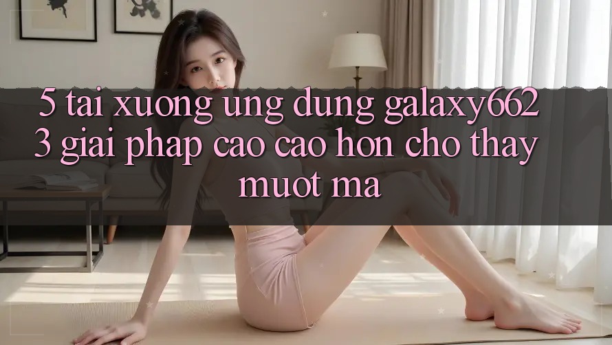 5. Tải xuống Ứng dụng Galaxy6623 - Giải Pháp Cao cao hơn Cho Thấy Mượt Mà 5. Tải xuống Ứng dụng Galaxy6623 - Giải Pháp Cao cao hơn Cho Thấy Mượt Mà