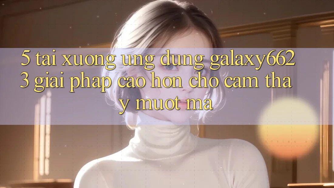 5. Tải xuống Ứng dụng Galaxy6623 - Giải Pháp Cao hơn Cho Cảm thấy Mượt Mà 5. Tải xuống Ứng dụng Galaxy6623 - Giải Pháp Cao hơn Cho Cảm thấy Mượt Mà