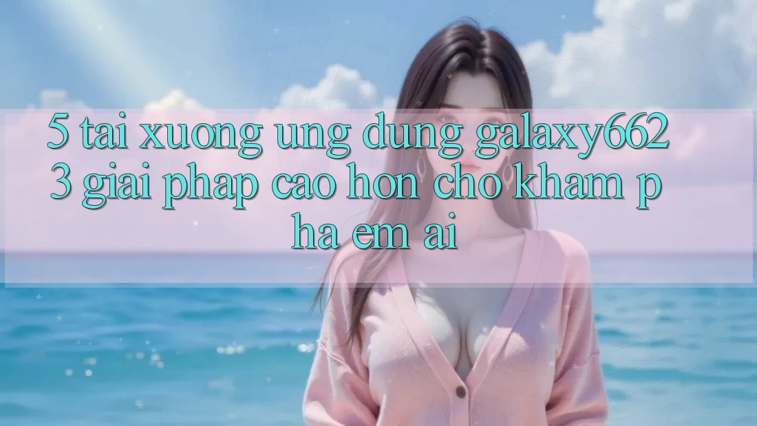 5. Tải xuống Ứng dụng Galaxy6623 - Giải Pháp Cao hơn Cho Khám phá Êm ái