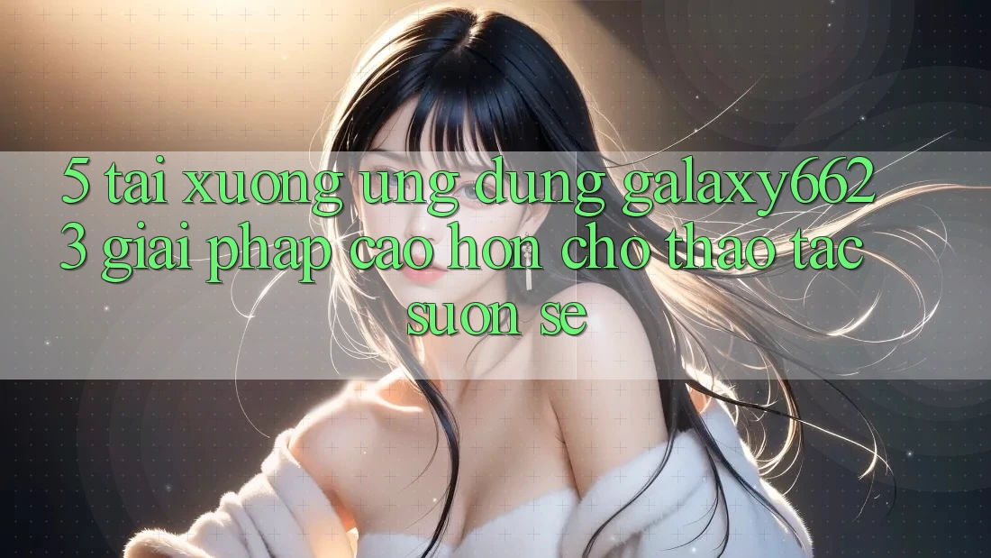 5. Tải xuống Ứng dụng Galaxy6623 - Giải Pháp Cao hơn Cho Thao tác Suôn sẻ
