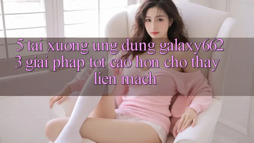 5. Tải xuống Ứng dụng Galaxy6623 - Giải Pháp Tốt cao hơn Cho Thấy Liền mạch