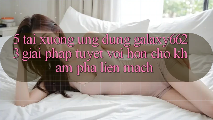5. Tải xuống Ứng dụng Galaxy6623 - Giải Pháp Tuyệt vời hơn Cho Khám phá Liền mạch