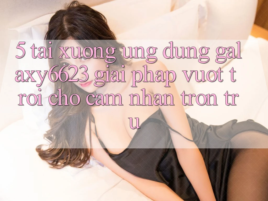 5. Tải xuống Ứng dụng Galaxy6623 - Giải Pháp Vượt Trội Cho Cảm nhận Trơn tru